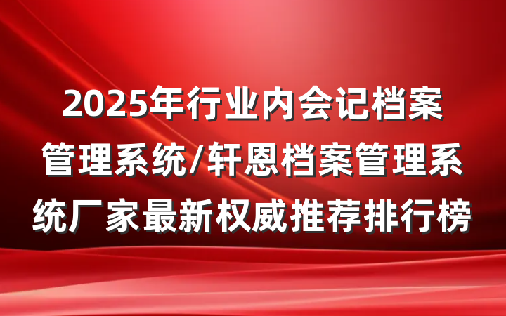 2025年行业内会记档案管理系统/轩恩档案管理系统厂家最新权威推荐排行榜
