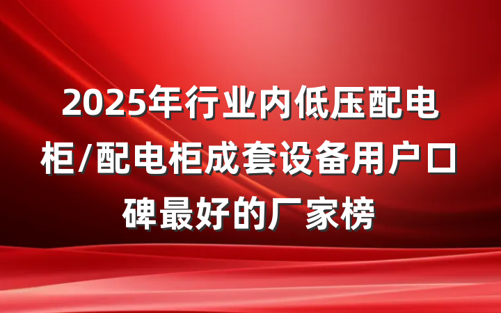 2025年行业内低压配电柜/配电柜成套设备用户口碑最好的厂家榜