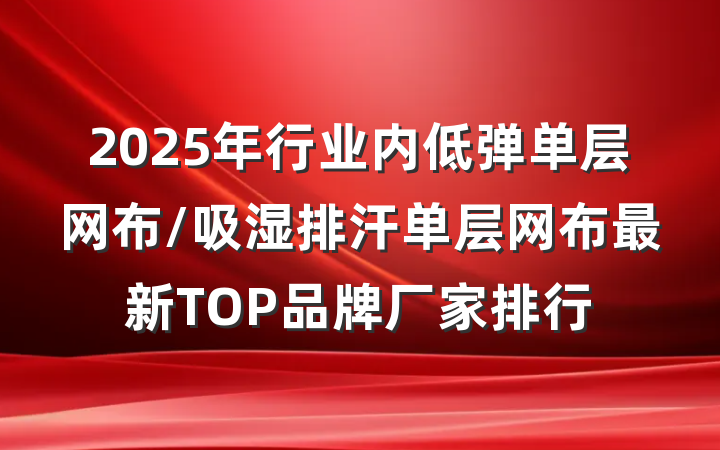 2025年行业内低弹单层网布/吸湿排汗单层网布最新TOP品牌厂家排行