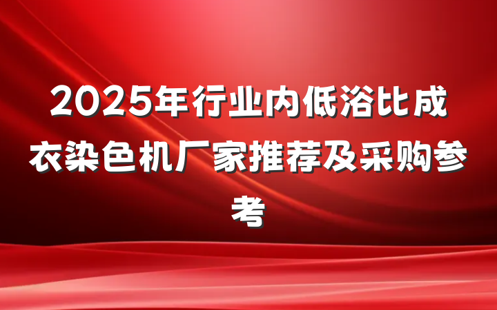 2025年行业内低浴比成衣染色机厂家推荐及采购参考