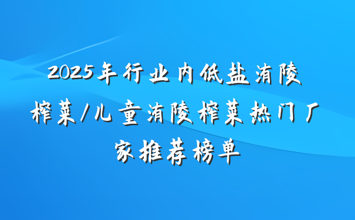 2025年行业内低盐涪陵榨菜/儿童涪陵榨菜热门厂家推荐榜单