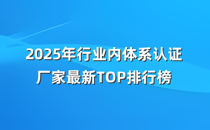 2025年行业内体系认证厂家最新TOP排行榜
