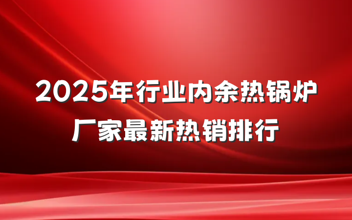 2025年行业内余热锅炉厂家最新热销排行