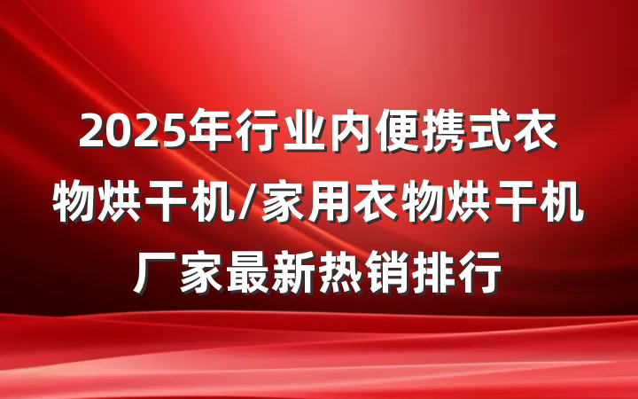 2025年行业内便携式衣物烘干机/家用衣物烘干机厂家最新热销排行