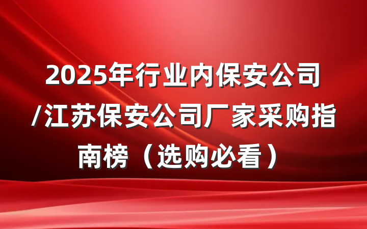 2025年行业内保安公司/江苏保安公司厂家采购指南榜(选购必看)