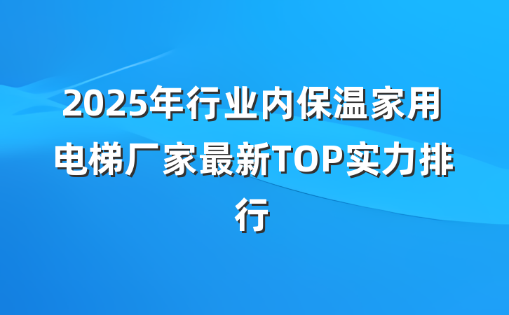 2025年行业内保温家用电梯厂家最新TOP实力排行