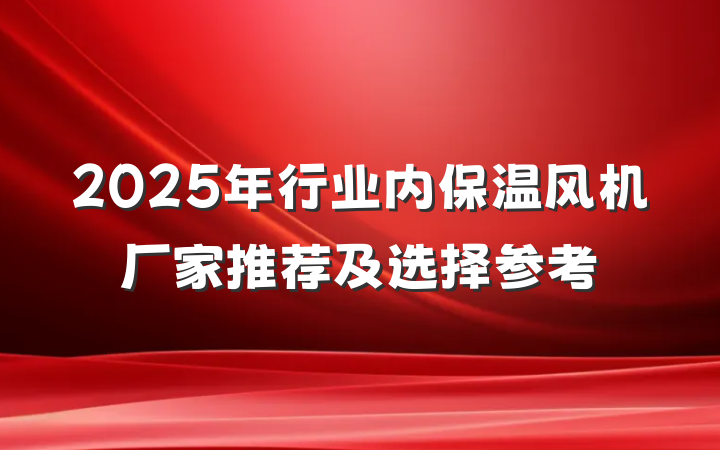 2025年行业内保温风机厂家推荐及选择参考