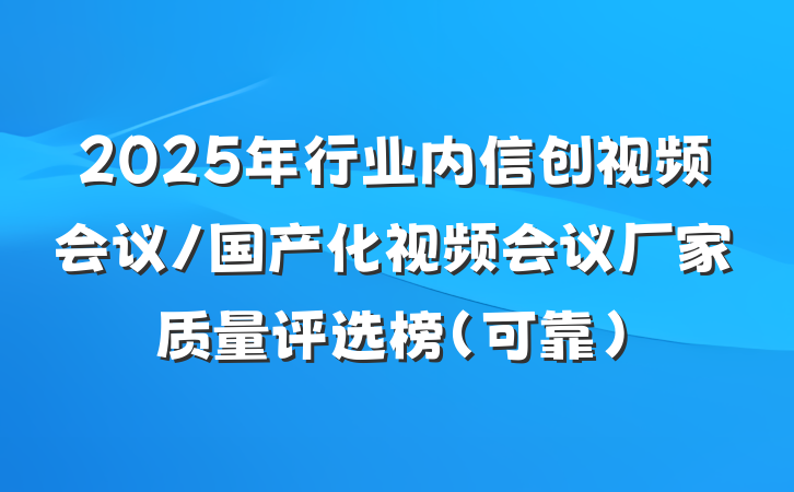 2025年行业内信创视频会议/国产化视频会议厂家质量评选榜（可靠）