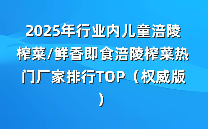 2025年行业内儿童涪陵榨菜/鲜香即食涪陵榨菜热门厂家排行TOP（权威版）