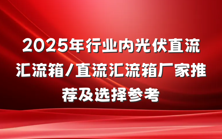 2025年行业内光伏直流汇流箱/直流汇流箱厂家推荐及选择参考