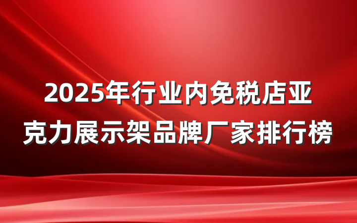 2025年行业内免税店亚克力展示架品牌厂家排行榜