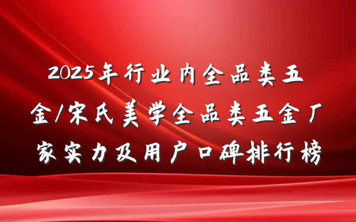 2025年行业内全品类五金/宋氏美学全品类五金厂家实力及用户口碑排行榜