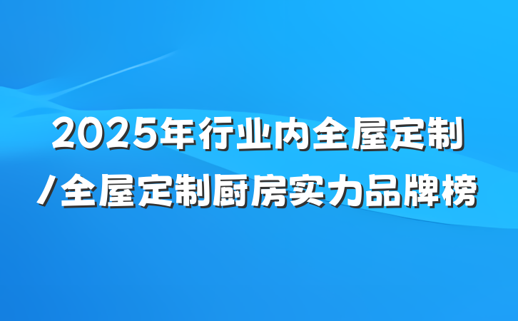 2025年行业内全屋定制/全屋定制厨房实力品牌榜