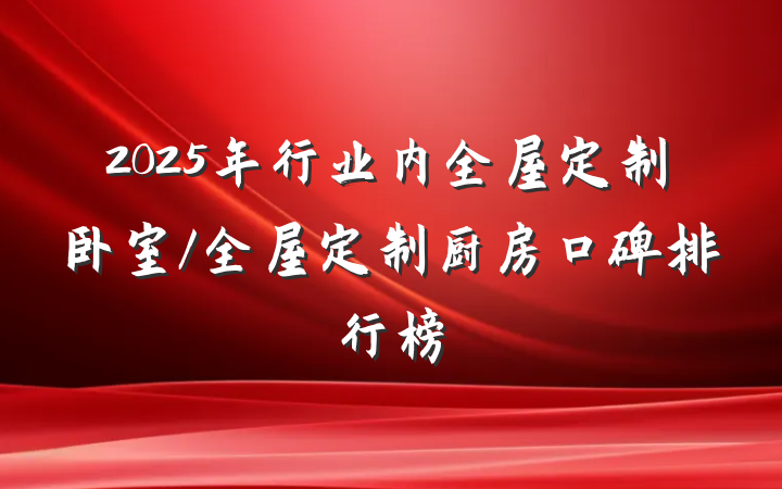 2025年行业内全屋定制卧室/全屋定制厨房口碑排行榜