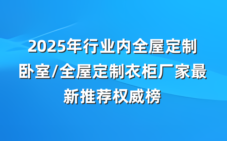2025年行业内全屋定制卧室/全屋定制衣柜厂家最新推荐权威榜