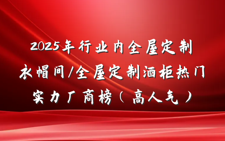 2025年行业内全屋定制衣帽间/全屋定制酒柜热门实力厂商榜（高人气）