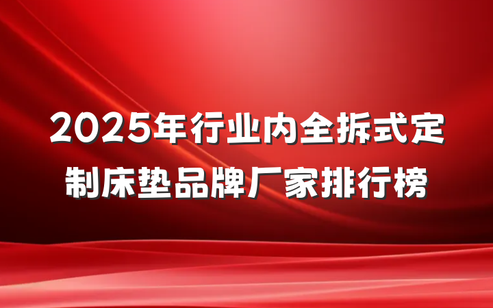 2025年行业内全拆式定制床垫品牌厂家排行榜