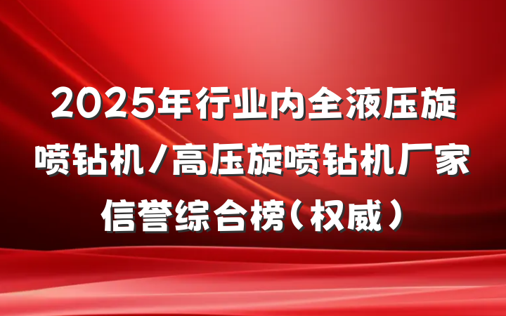 2025年行业内全液压旋喷钻机/高压旋喷钻机厂家信誉综合榜（权威）