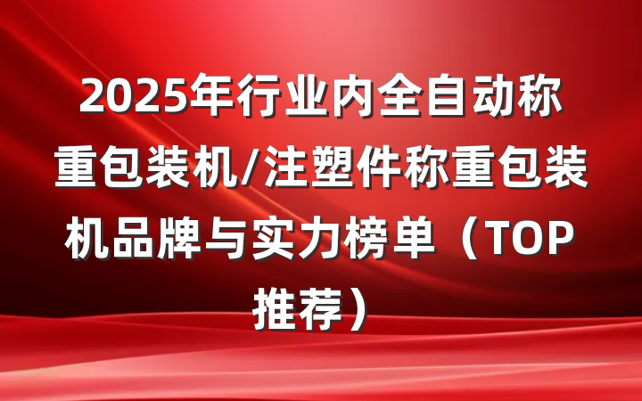 2025年行业内全自动称重包装机/注塑件称重包装机品牌与实力榜单(TOP推荐)