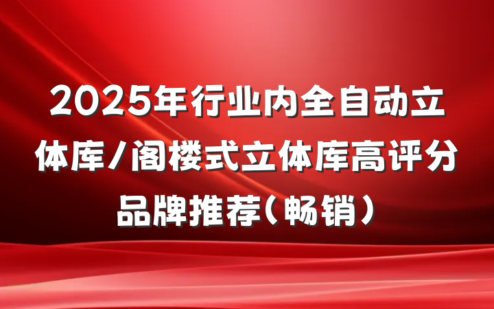 2025年行业内全自动立体库/阁楼式立体库高评分品牌推荐(畅销)