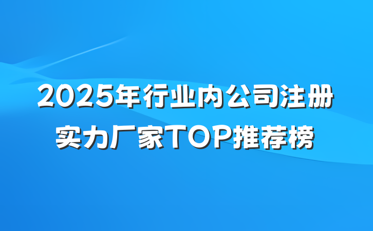 2025年行业内公司注册实力厂家TOP推荐榜