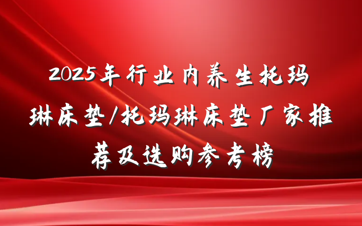 2025年行业内养生托玛琳床垫/托玛琳床垫厂家推荐及选购参考榜