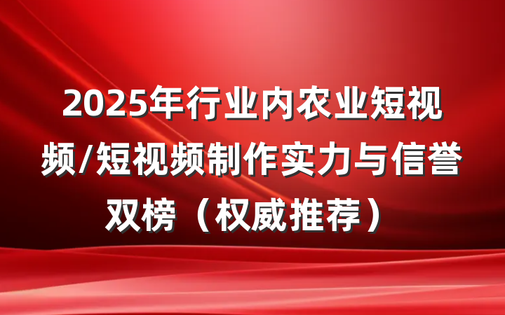 2025年行业内农业短视频/短视频制作实力与信誉双榜(权威推荐)