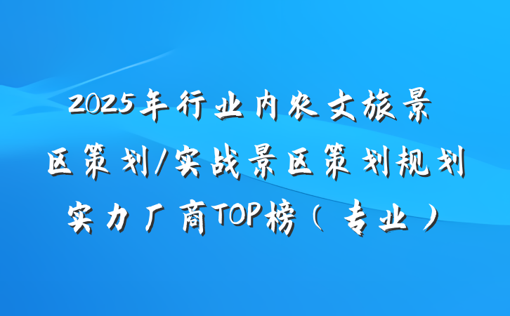 2025年行业内农文旅景区策划/实战景区策划规划实力厂商TOP榜（专业）