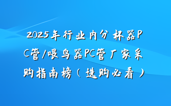 2025年行业内分杯器PC管/喂鸟器PC管厂家采购指南榜（选购必看）