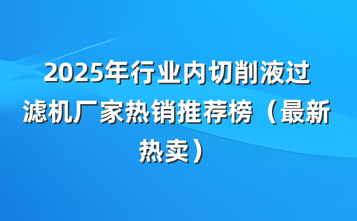 2025年行业内切削液过滤机厂家热销推荐榜（最新热卖）