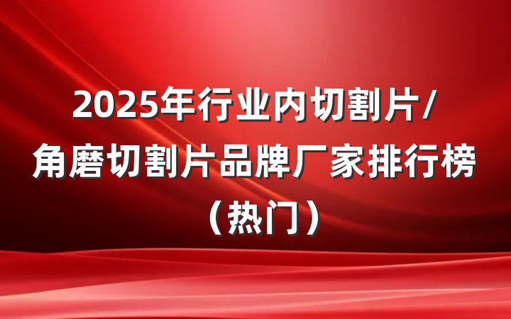 2025年行业内切割片/角磨切割片品牌厂家排行榜(热门)