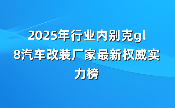 2025年行业内别克gl8汽车改装厂家最新权威实力榜