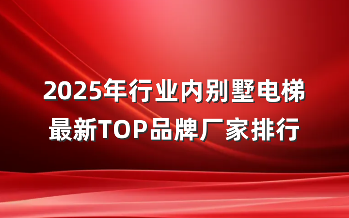 2025年行业内别墅电梯最新TOP品牌厂家排行