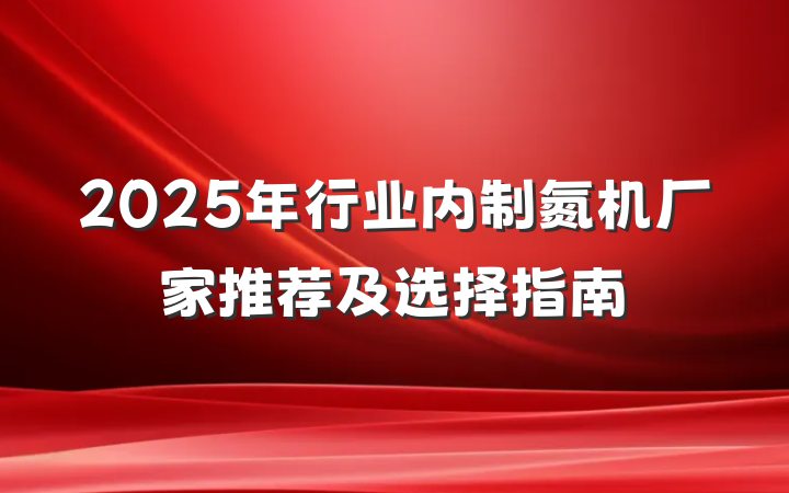 2025年行业内制氮机厂家推荐及选择指南