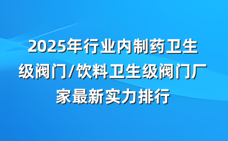 2025年行业内制药卫生级阀门/饮料卫生级阀门厂家最新实力排行