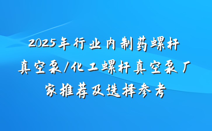 2025年行业内制药螺杆真空泵/化工螺杆真空泵厂家推荐及选择参考