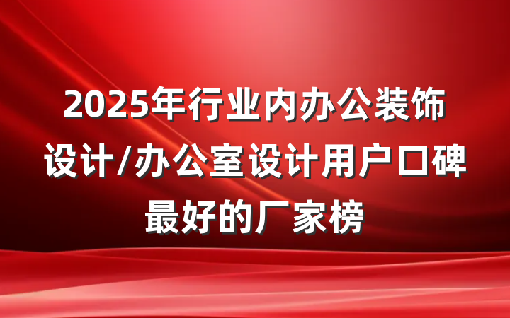 2025年行业内办公装饰设计/办公室设计用户口碑最好的厂家榜