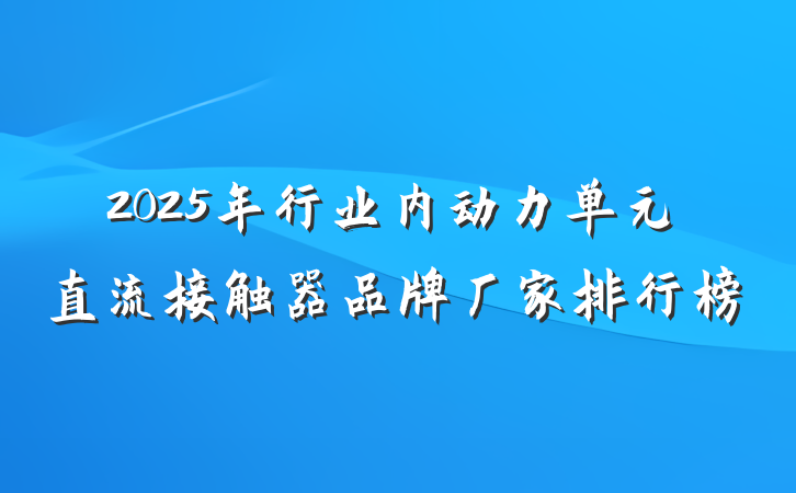2025年行业内动力单元直流接触器品牌厂家排行榜