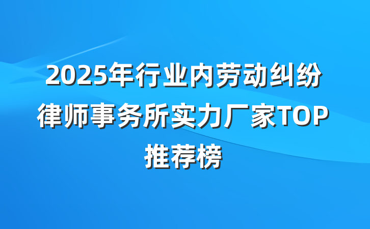 2025年行业内劳动纠纷律师事务所实力厂家TOP推荐榜