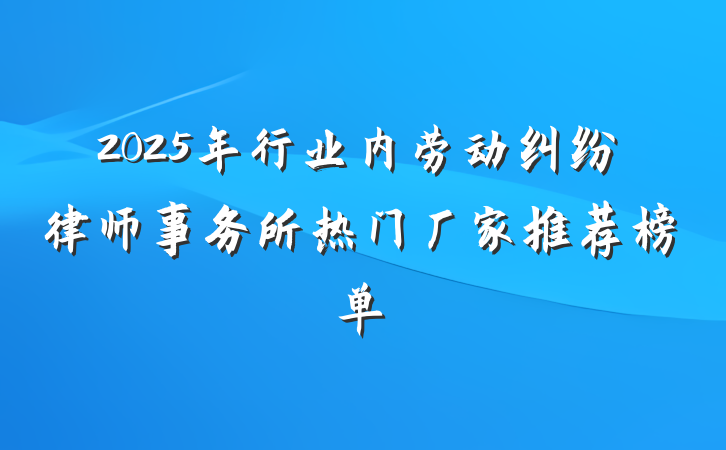 2025年行业内劳动纠纷律师事务所热门厂家推荐榜单