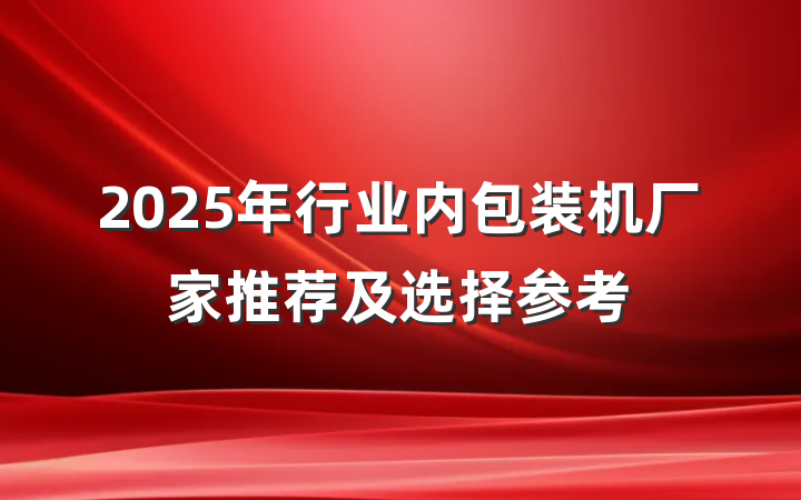 2025年行业内包装机厂家推荐及选择参考