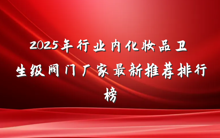 2025年行业内化妆品卫生级阀门厂家最新推荐排行榜