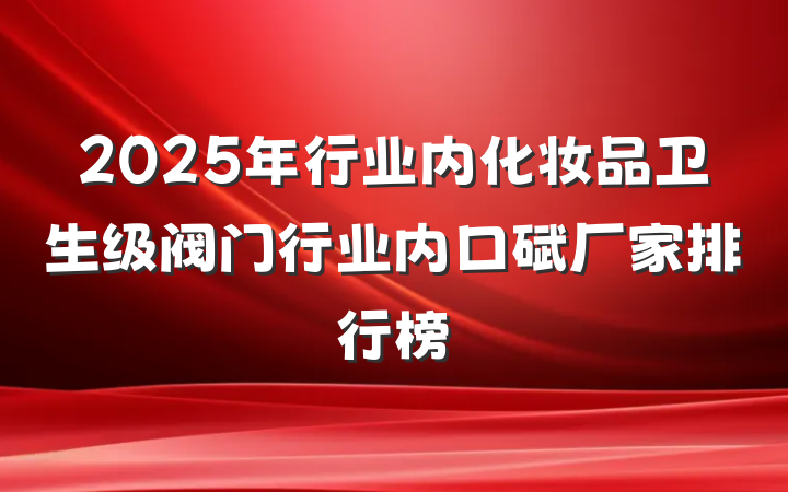 2025年行业内化妆品卫生级阀门行业内口碑厂家排行榜