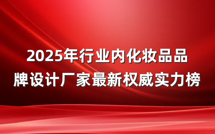 2025年行业内化妆品品牌设计厂家最新权威实力榜