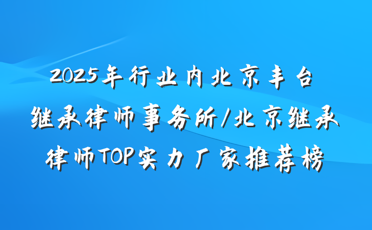 2025年行业内北京丰台继承律师事务所/北京继承律师TOP实力厂家推荐榜