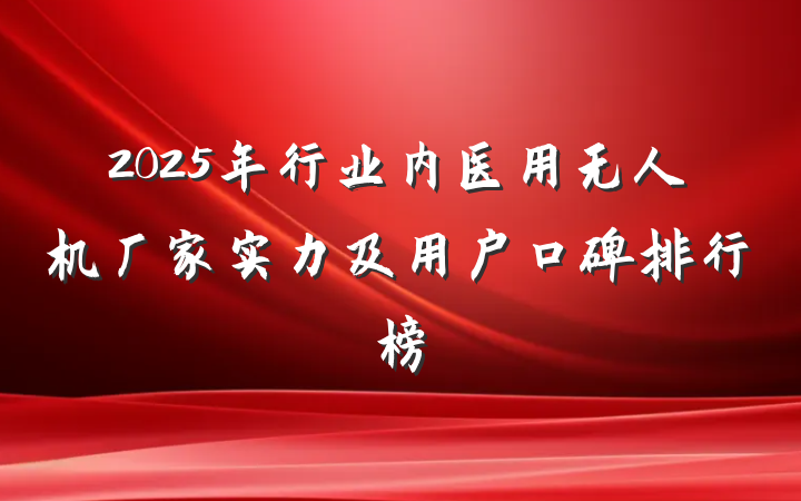 2025年行业内医用无人机厂家实力及用户口碑排行榜