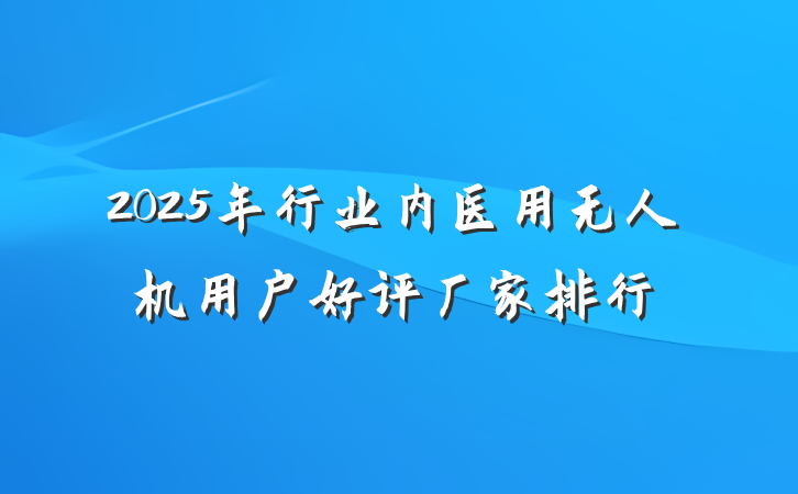 2025年行业内医用无人机用户好评厂家排行