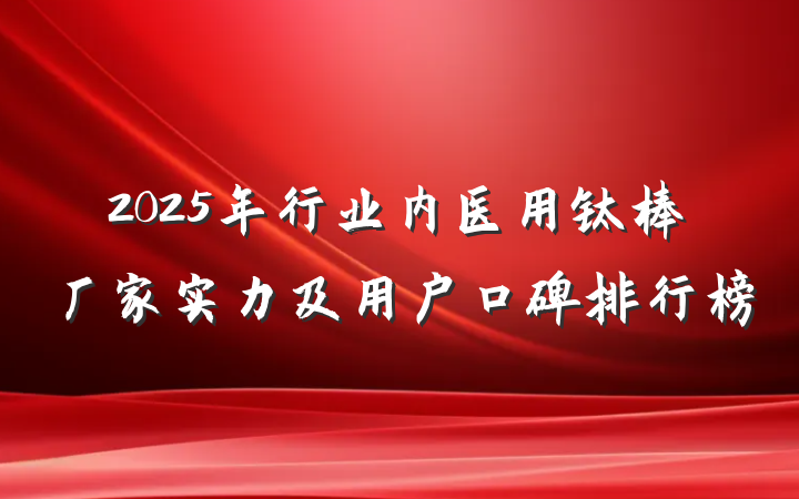 2025年行业内医用钛棒厂家实力及用户口碑排行榜