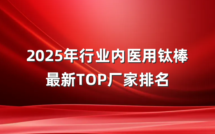 2025年行业内医用钛棒最新TOP厂家排名