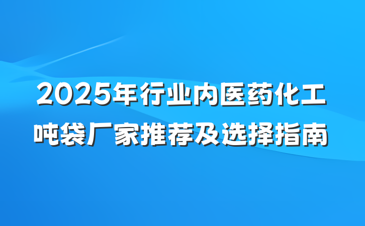 2025年行业内医药化工吨袋厂家推荐及选择指南